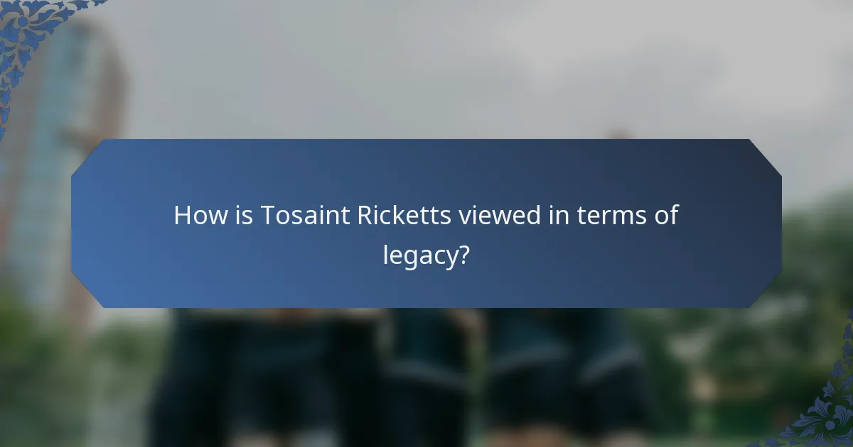 How is Tosaint Ricketts viewed in terms of legacy?