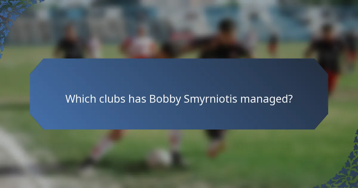 Which clubs has Bobby Smyrniotis managed?