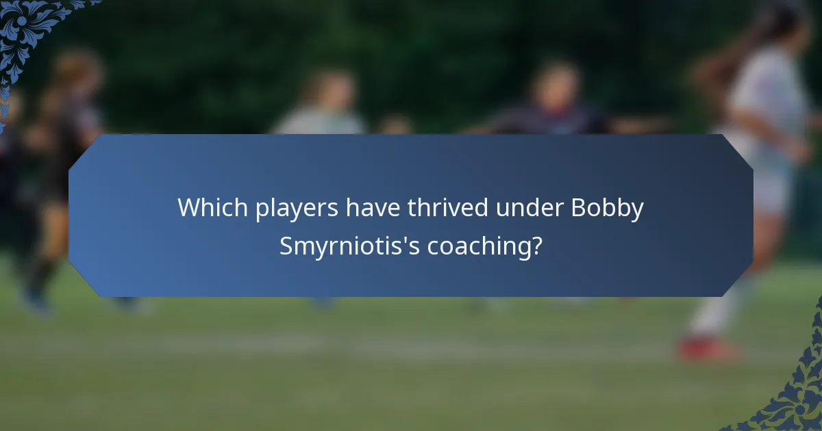 Which players have thrived under Bobby Smyrniotis's coaching?